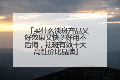 买什么淡斑产品又好效果又快？好用不后悔，祛斑有效十大高性价比品牌