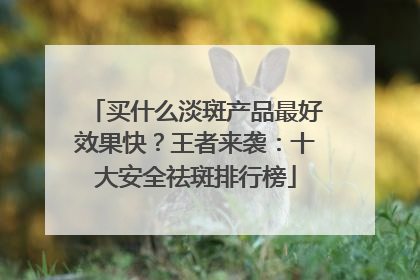 买什么淡斑产品最好效果快？王者来袭：十大安全祛斑排行榜