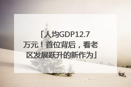 人均GDP12.7万元！首位背后，看老区发展跃升的新作为