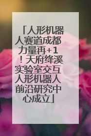 人形机器人赛道成都力量再+1！天府绛溪实验室交互人形机器人前沿研究中心成立