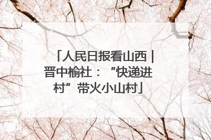 人民日报看山西｜晋中榆社：“快递进村”带火小山村