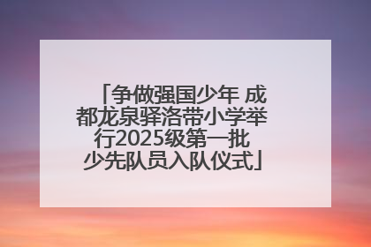 争做强国少年 成都龙泉驿洛带小学举行2025级第一批少先队员入队仪式