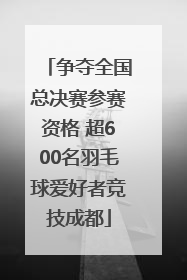 争夺全国总决赛参赛资格 超600名羽毛球爱好者竞技成都