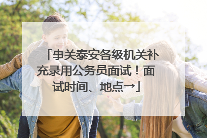 事关泰安各级机关补充录用公务员面试！面试时间、地点→