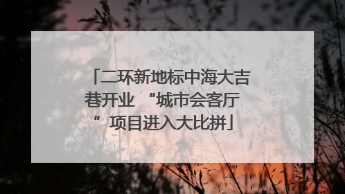 二环新地标中海大吉巷开业 “城市会客厅”项目进入大比拼
