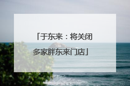 于东来：将关闭多家胖东来门店