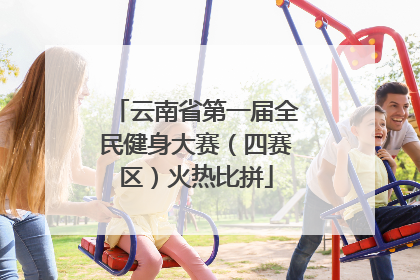 云南省第一届全民健身大赛（四赛区）火热比拼