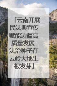 云南开展民法典宣传赋能边疆高质量发展 法治种子在云岭大地生根发芽