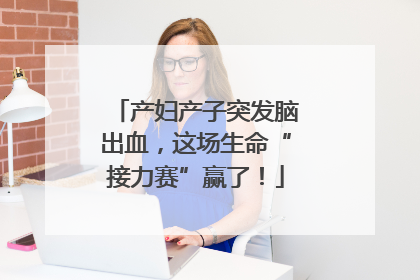 产妇产子突发脑出血，这场生命“接力赛”赢了！