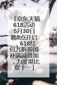 京东天猫618活动5月30日晚8点开启，618红包九折券国补满减叠加，力度堪比双十一