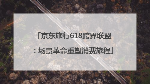 京东旅行618跨界联盟：场景革命重塑消费旅程