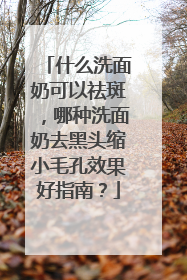 什么洗面奶可以祛斑，哪种洗面奶去黑头缩小毛孔效果好指南？