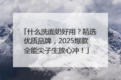 什么洗面奶好用？精选优质品牌，2025爆款全能尖子生放心冲！