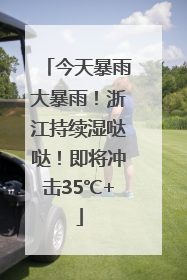 今天暴雨大暴雨！浙江持续湿哒哒！即将冲击35℃+
