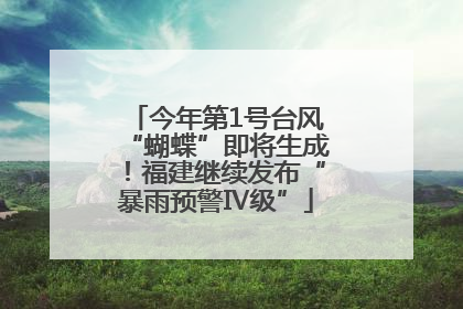 今年第1号台风“蝴蝶”即将生成！福建继续发布“暴雨预警Ⅳ级”