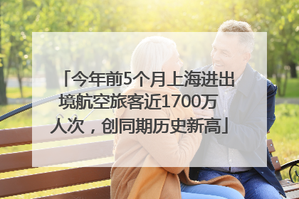 今年前5个月上海进出境航空旅客近1700万人次，创同期历史新高