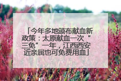 今年多地颁布献血新政策：太原献血一次“三免”一年，江西西安近亲属也可免费用血
