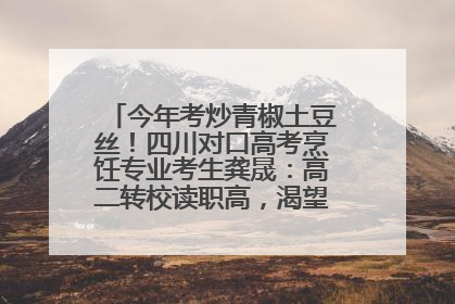 今年考炒青椒土豆丝！四川对口高考烹饪专业考生龚晟：高二转校读职高，渴望成国家一级厨师
