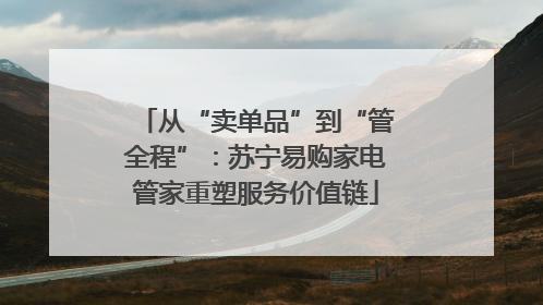 从“卖单品”到“管全程”：苏宁易购家电管家重塑服务价值链