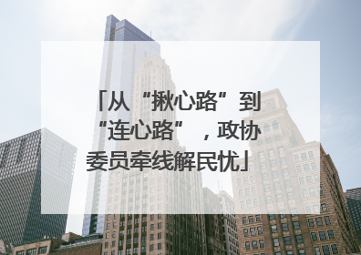 从“揪心路”到“连心路”，政协委员牵线解民忧