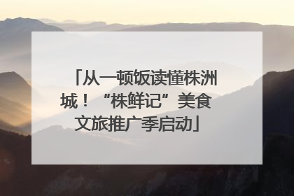 从一顿饭读懂株洲城！“株鲜记”美食文旅推广季启动