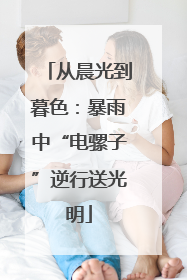 从晨光到暮色：暴雨中“电骡子”逆行送光明