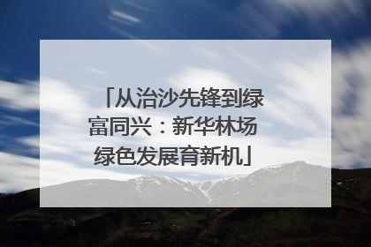 从治沙先锋到绿富同兴：新华林场绿色发展育新机