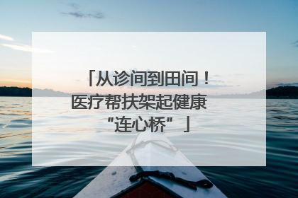从诊间到田间！医疗帮扶架起健康“连心桥”