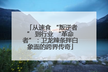 从速食 “叛逆者” 到行业 “革命者”：卫龙辣条拌白象面的跨界传奇