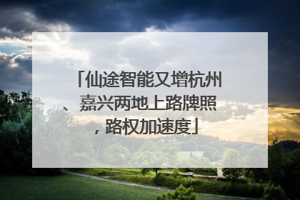 仙途智能又增杭州、嘉兴两地上路牌照，路权加速度