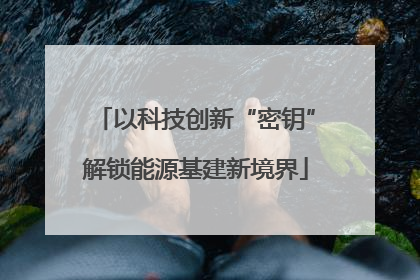 以科技创新“密钥”解锁能源基建新境界