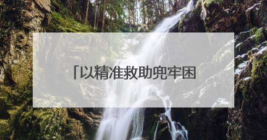 以精准救助兜牢困难群众生活底线