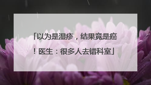 以为是湿疹，结果竟是癌！医生：很多人去错科室