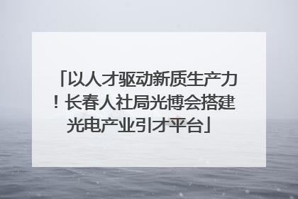 以人才驱动新质生产力！长春人社局光博会搭建光电产业引才平台