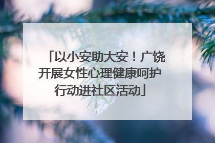 以小安助大安！广饶开展女性心理健康呵护行动进社区活动