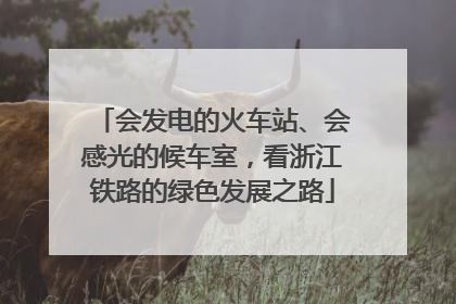 会发电的火车站、会感光的候车室，看浙江铁路的绿色发展之路