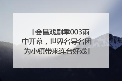 会昌戏剧季003雨中开幕，世界名导名团为小镇带来连台好戏
