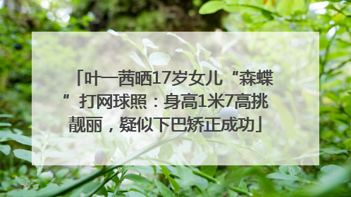叶一茜晒17岁女儿“森蝶”打网球照：身高1米7高挑靓丽，疑似下巴矫正成功
