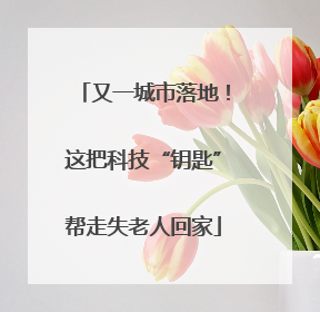 又一城市落地！这把科技“钥匙”帮走失老人回家