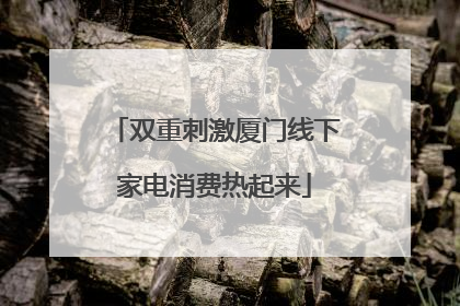 双重刺激厦门线下家电消费热起来
