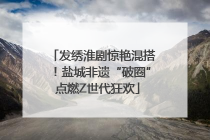 发绣淮剧惊艳混搭！盐城非遗“破圈”点燃Z世代狂欢