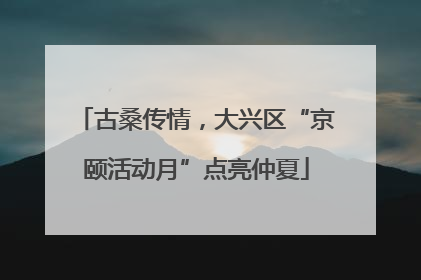 古桑传情，大兴区“京颐活动月”点亮仲夏