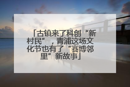 古镇来了科创“新村民”，青浦这场文化节也有了“赛博邻里”新故事