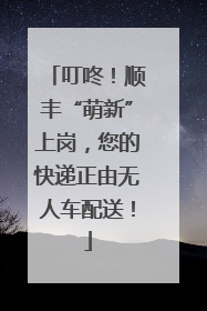 叮咚！顺丰“萌新”上岗，您的快递正由无人车配送！
