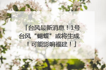 台风最新消息！1号台风“蝴蝶”或将生成！可能影响福建！