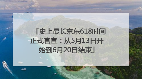 史上最长京东618时间正式官宣：从5月13日开始到6月20日结束