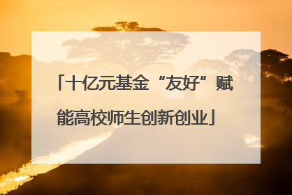 十亿元基金“友好”赋能高校师生创新创业