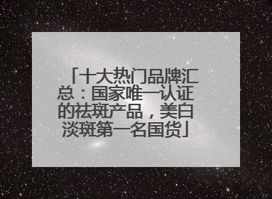 十大热门品牌汇总：国家唯一认证的祛斑产品，美白淡斑第一名国货