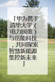 华为携手清华大学（电力国重）与岳能科技，共同探索智慧新能源集控新未来