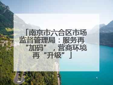 南京市六合区市场监督管理局：服务再“加码”，营商环境再“升级”